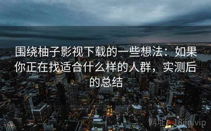 围绕柚子影视下载的一些想法：如果你正在找适合什么样的人群，实测后的总结