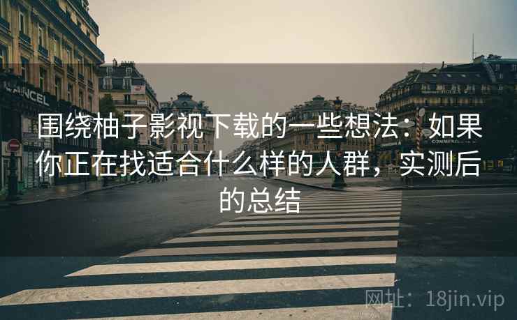 围绕柚子影视下载的一些想法：如果你正在找适合什么样的人群，实测后的总结