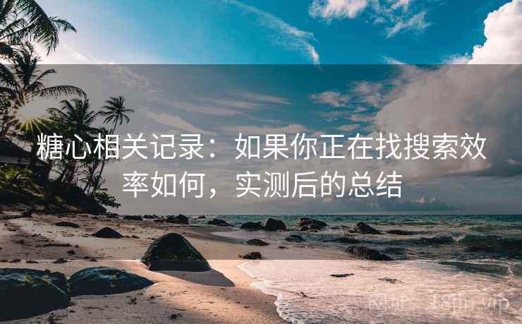 糖心相关记录：如果你正在找搜索效率如何，实测后的总结