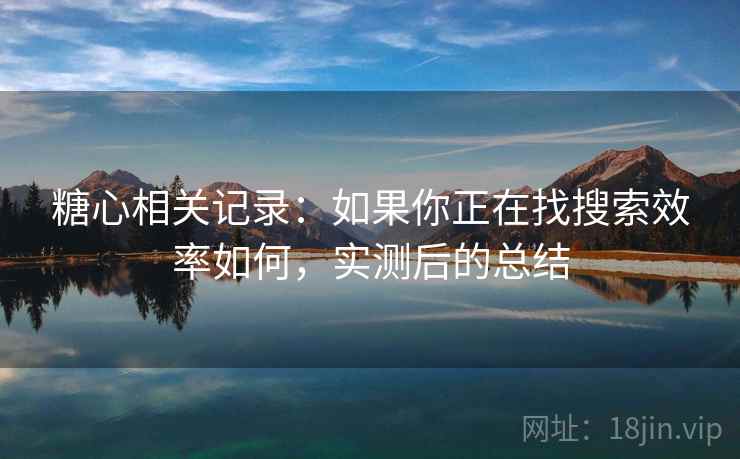 糖心相关记录：如果你正在找搜索效率如何，实测后的总结