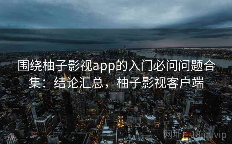围绕柚子影视app的入门必问问题合集：结论汇总，柚子影视客户端