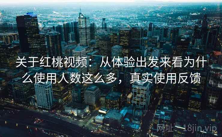 关于红桃视频：从体验出发来看为什么使用人数这么多，真实使用反馈