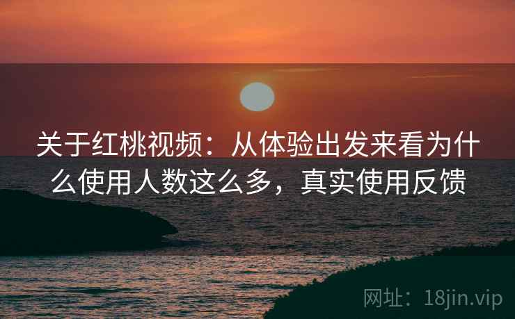 关于红桃视频：从体验出发来看为什么使用人数这么多，真实使用反馈