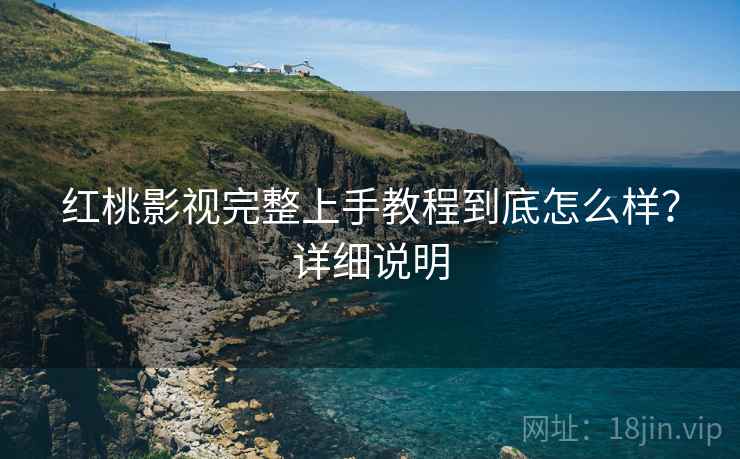 红桃影视完整上手教程到底怎么样？详细说明