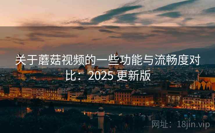 关于蘑菇视频的一些功能与流畅度对比：2025 更新版