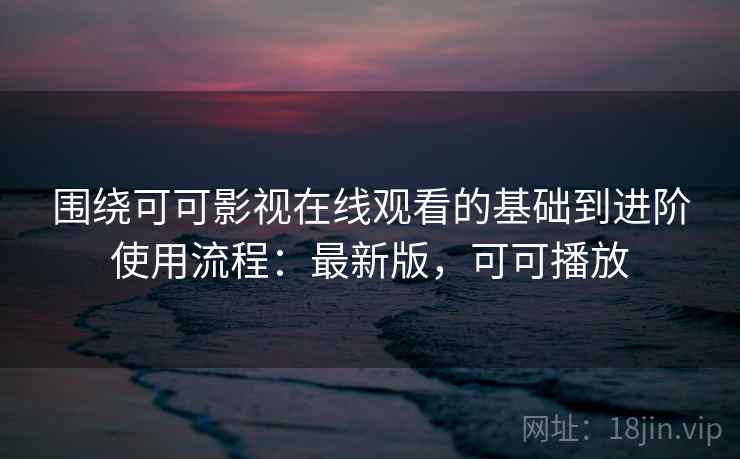 围绕可可影视在线观看的基础到进阶使用流程：最新版，可可播放