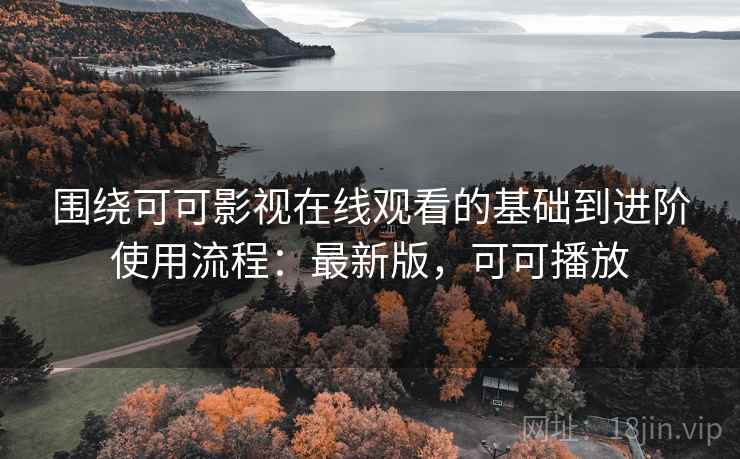 围绕可可影视在线观看的基础到进阶使用流程：最新版，可可播放