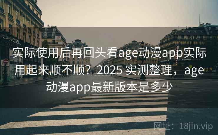 实际使用后再回头看age动漫app实际用起来顺不顺？2025 实测整理，age动漫app最新版本是多少