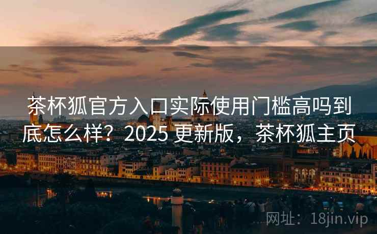 茶杯狐官方入口实际使用门槛高吗到底怎么样？2025 更新版，茶杯狐主页
