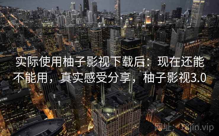 实际使用柚子影视下载后：现在还能不能用，真实感受分享，柚子影视3.0