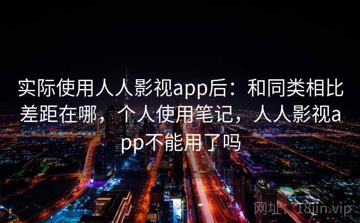 实际使用人人影视app后：和同类相比差距在哪，个人使用笔记，人人影视app不能用了吗