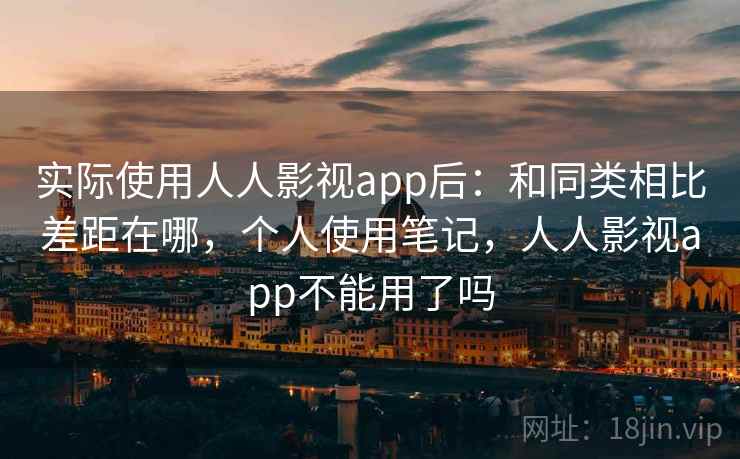 实际使用人人影视app后：和同类相比差距在哪，个人使用笔记，人人影视app不能用了吗