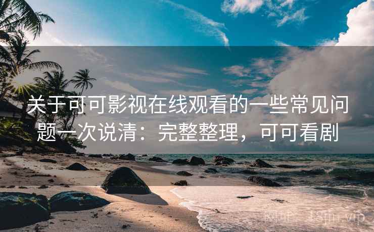 关于可可影视在线观看的一些常见问题一次说清：完整整理，可可看剧