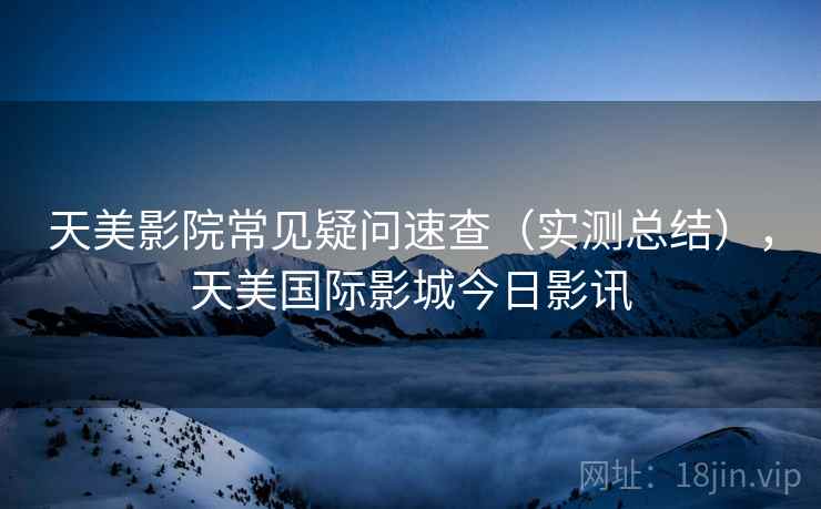 天美影院常见疑问速查（实测总结），天美国际影城今日影讯