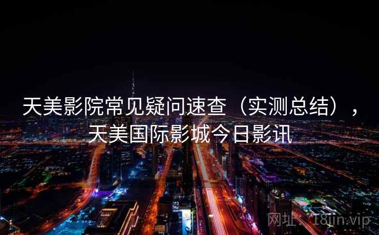 天美影院常见疑问速查（实测总结），天美国际影城今日影讯