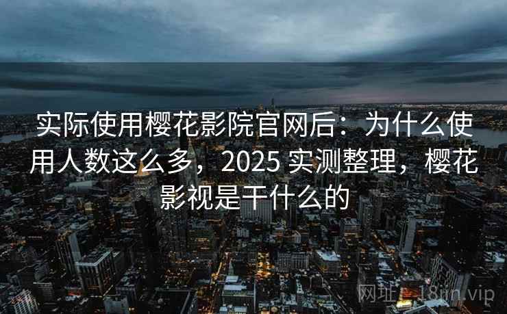 实际使用樱花影院官网后：为什么使用人数这么多，2025 实测整理，樱花影视是干什么的
