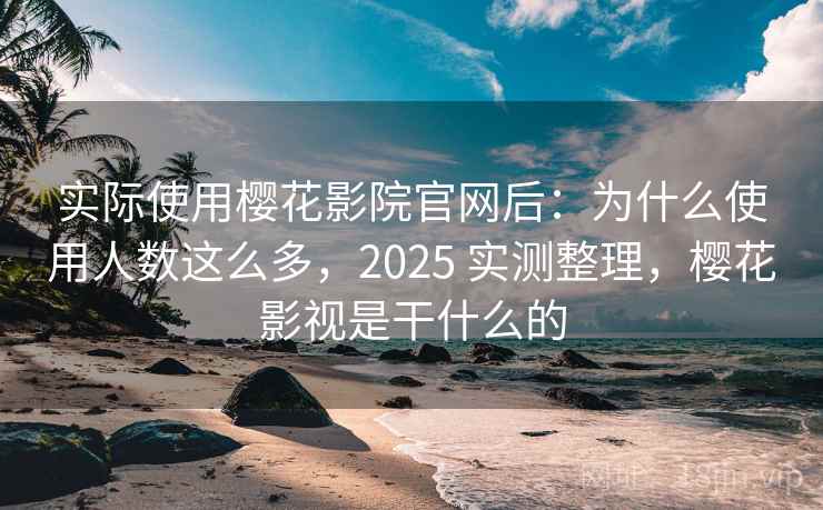 实际使用樱花影院官网后：为什么使用人数这么多，2025 实测整理，樱花影视是干什么的