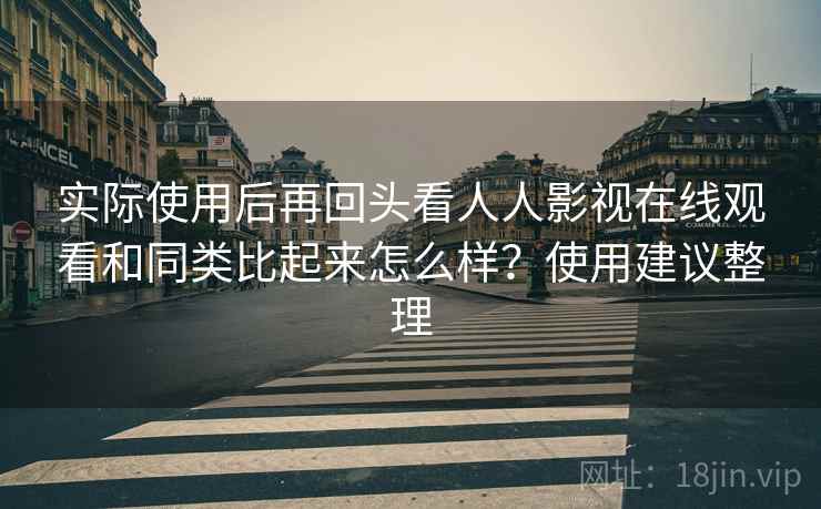 实际使用后再回头看人人影视在线观看和同类比起来怎么样？使用建议整理