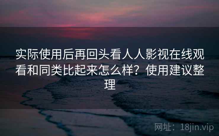 实际使用后再回头看人人影视在线观看和同类比起来怎么样？使用建议整理