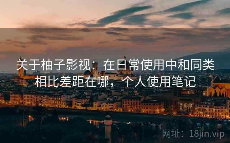关于柚子影视：在日常使用中和同类相比差距在哪，个人使用笔记