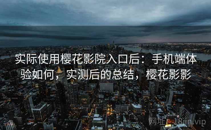 实际使用樱花影院入口后：手机端体验如何，实测后的总结，樱花影影