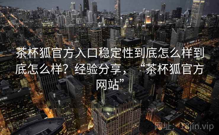 茶杯狐官方入口稳定性到底怎么样到底怎么样？经验分享，“茶杯狐官方网站”