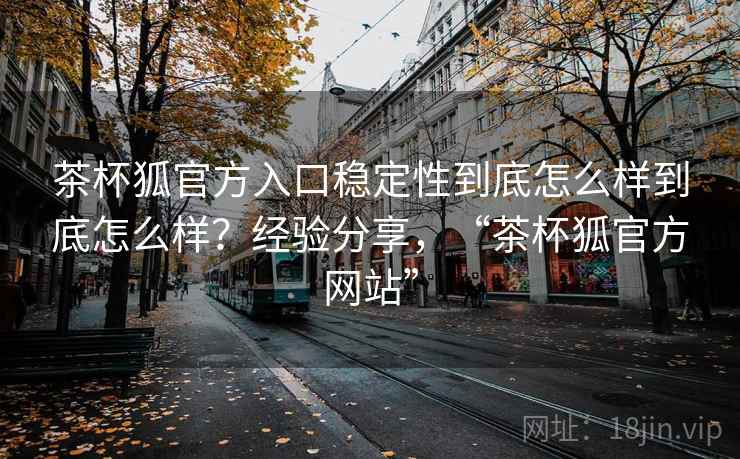 茶杯狐官方入口稳定性到底怎么样到底怎么样？经验分享，“茶杯狐官方网站”