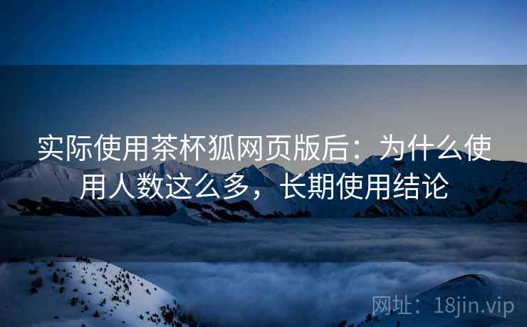 实际使用茶杯狐网页版后：为什么使用人数这么多，长期使用结论