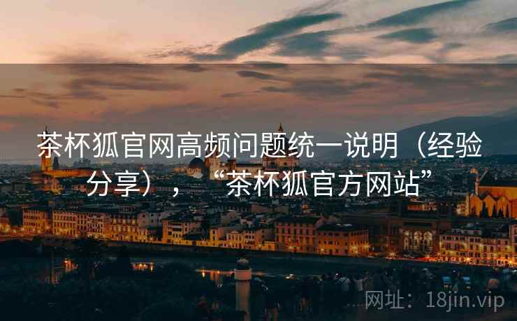 茶杯狐官网高频问题统一说明（经验分享），“茶杯狐官方网站”