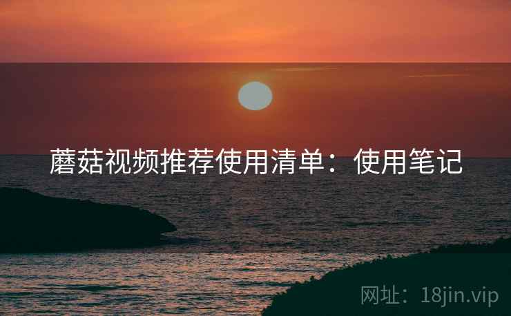 蘑菇视频推荐使用清单：使用笔记