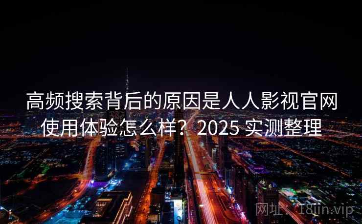 高频搜索背后的原因是人人影视官网使用体验怎么样？2025 实测整理
