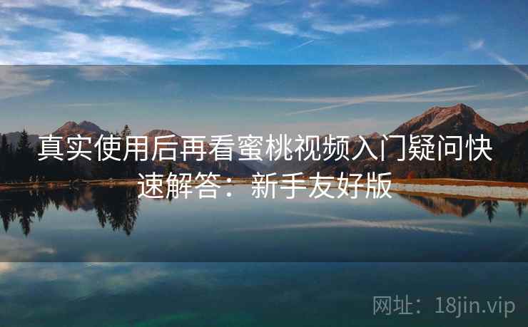 真实使用后再看蜜桃视频入门疑问快速解答：新手友好版