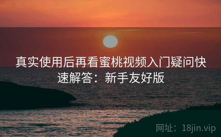 真实使用后再看蜜桃视频入门疑问快速解答：新手友好版