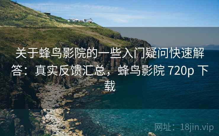 关于蜂鸟影院的一些入门疑问快速解答：真实反馈汇总，蜂鸟影院 720p 下载