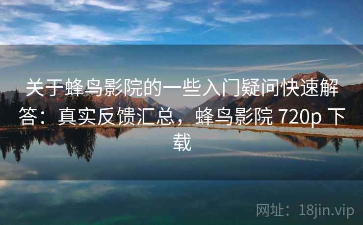 关于蜂鸟影院的一些入门疑问快速解答：真实反馈汇总，蜂鸟影院 720p 下载
