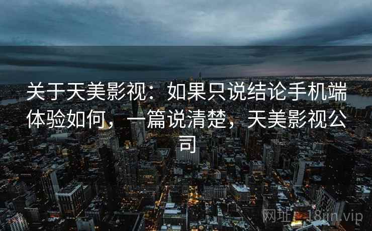 关于天美影视：如果只说结论手机端体验如何，一篇说清楚，天美影视公司