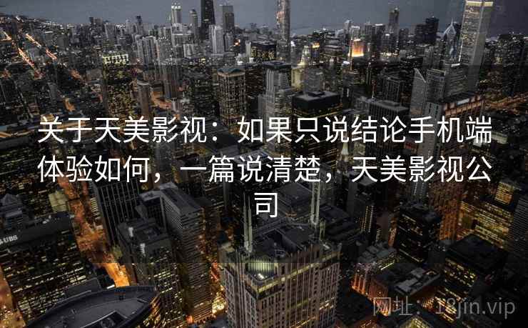 关于天美影视：如果只说结论手机端体验如何，一篇说清楚，天美影视公司