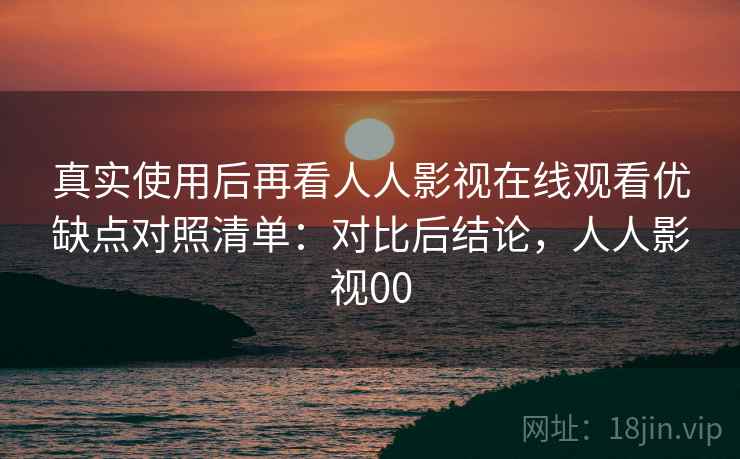 真实使用后再看人人影视在线观看优缺点对照清单：对比后结论，人人影视00