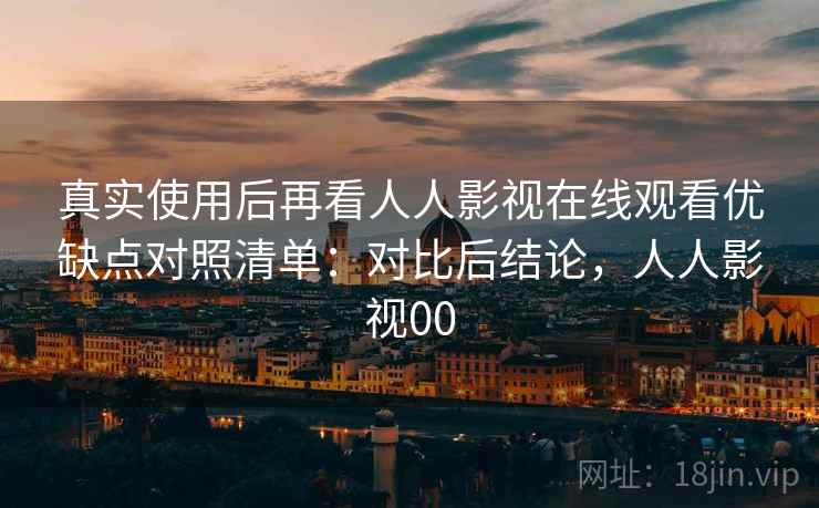 真实使用后再看人人影视在线观看优缺点对照清单：对比后结论，人人影视00