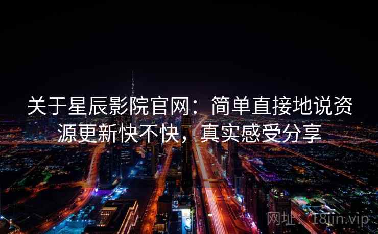 关于星辰影院官网：简单直接地说资源更新快不快，真实感受分享