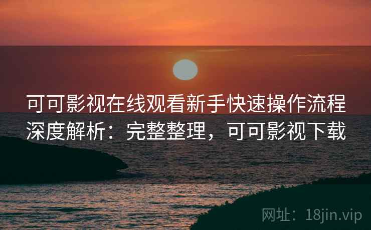 可可影视在线观看新手快速操作流程深度解析：完整整理，可可影视下载