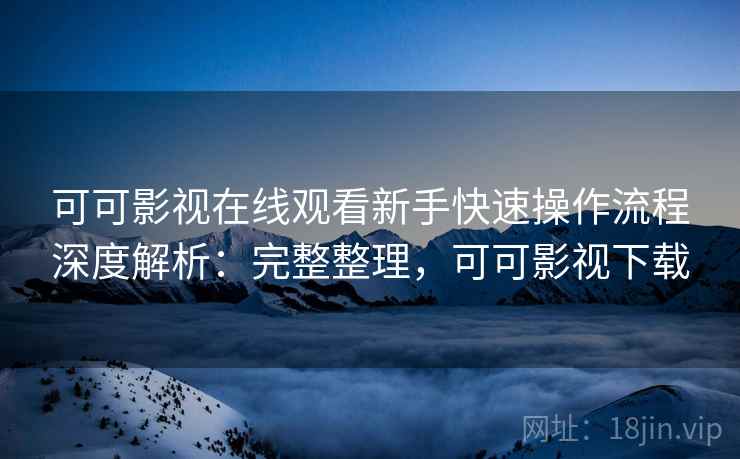 可可影视在线观看新手快速操作流程深度解析：完整整理，可可影视下载