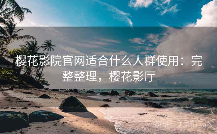 樱花影院官网适合什么人群使用：完整整理，樱花影厅