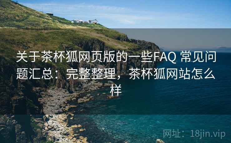 关于茶杯狐网页版的一些FAQ 常见问题汇总：完整整理，茶杯狐网站怎么样