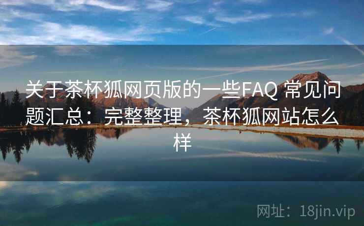 关于茶杯狐网页版的一些FAQ 常见问题汇总：完整整理，茶杯狐网站怎么样