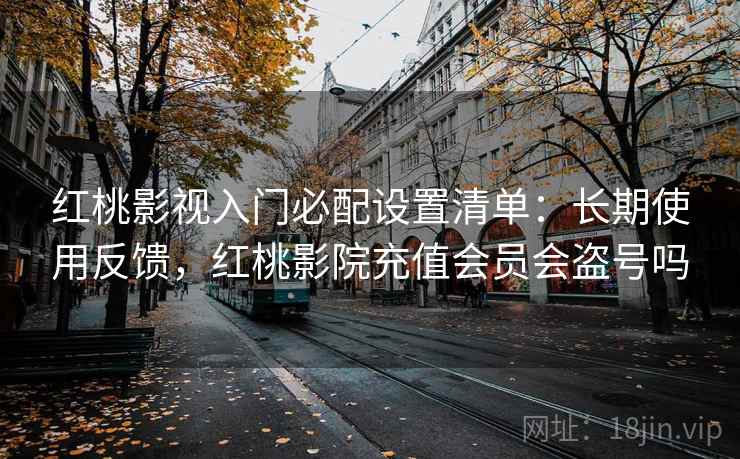 红桃影视入门必配设置清单：长期使用反馈，红桃影院充值会员会盗号吗