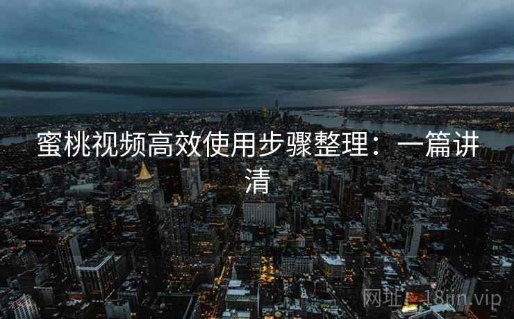 蜜桃视频高效使用步骤整理：一篇讲清