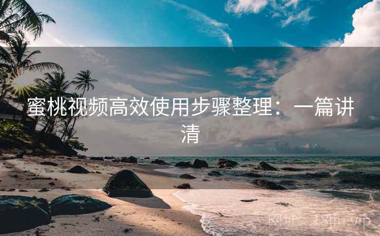 蜜桃视频高效使用步骤整理：一篇讲清