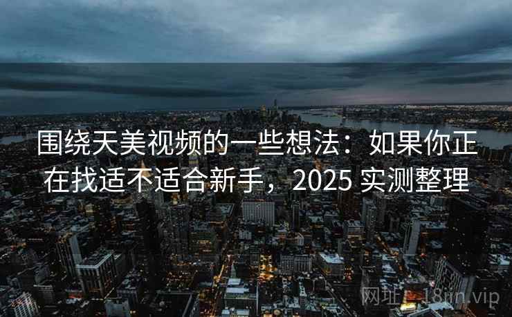 围绕天美视频的一些想法：如果你正在找适不适合新手，2025 实测整理