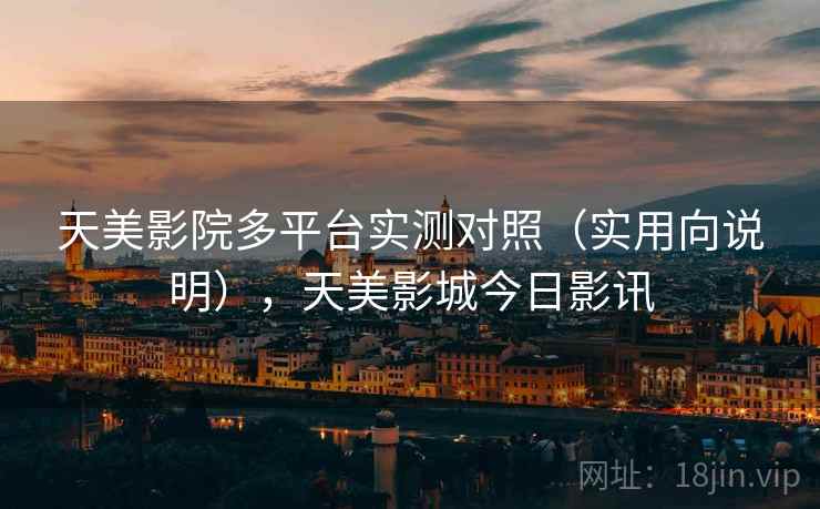 天美影院多平台实测对照（实用向说明），天美影城今日影讯